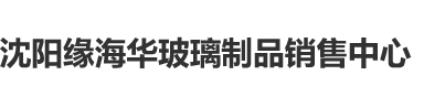 操御姐网址沈阳缘海华玻璃制品销售中心